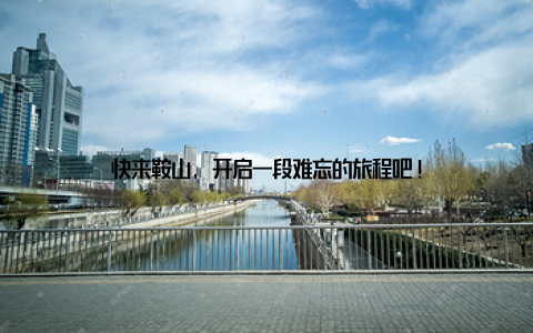 快来鞍山, 开启一段难忘的旅程吧!