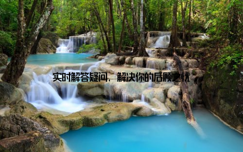 实时解答疑问, 解决你的后顾之忧