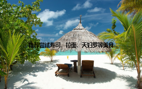 推荐尝试寿司、拉面、天妇罗等美食