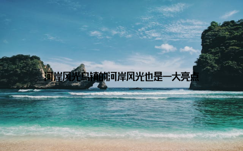 河岸风光乌镇的河岸风光也是一大亮点