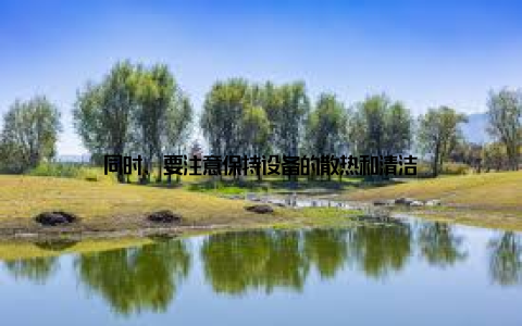 同时, 要注意保持设备的散热和清洁