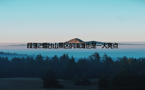 段落2烟台山景区的海滩也是一大亮点