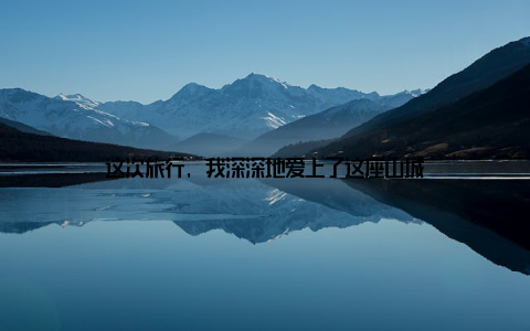 这次旅行, 我深深地爱上了这座山城