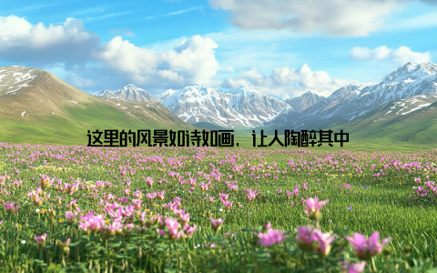 这里的风景如诗如画, 让人陶醉其中